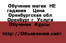 Обучение магии. НЕ гадания. › Цена ­ 13 - Оренбургская обл., Оренбург г. Услуги » Обучение. Курсы   